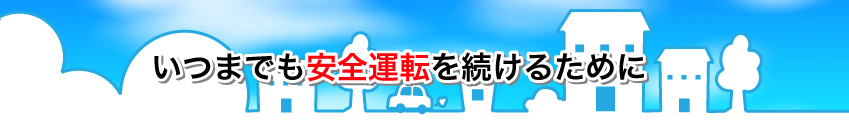 いつまでも安全運転を続けるために